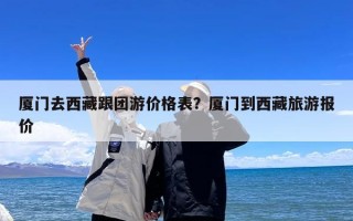 厦门去西藏跟团游价格表？厦门到西藏旅游报价