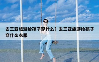 去三亚旅游给孩子穿什么？去三亚旅游给孩子穿什么衣服