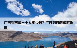 广西到西藏一个人多少钱？广西到西藏旅游攻略