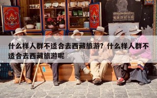 什么样人群不适合去西藏旅游？什么样人群不适合去西藏旅游呢