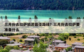 三月份去拉萨旅游最佳路线？三月份去拉萨要准备什么