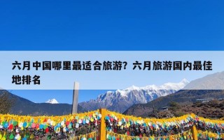 六月中国哪里最适合旅游？六月旅游国内最佳地排名