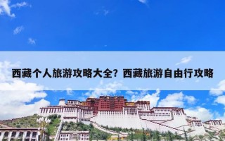 西藏个人旅游攻略大全？西藏旅游自由行攻略