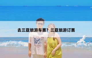 去三亚旅游车票？三亚旅游订票