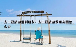 去三亚旅游遇到朋友？去三亚旅游发朋友圈怎么说