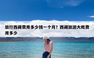 旅行西藏费用多少钱一个月？西藏旅游大概费用多少