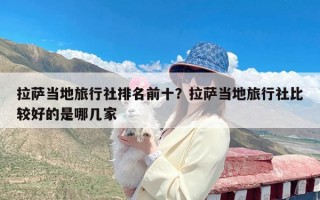 拉萨当地旅行社排名前十？拉萨当地旅行社比较好的是哪几家