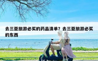 去三亚旅游必买的药品清单？去三亚旅游必买的东西