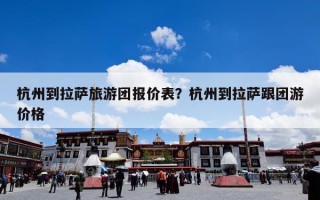 杭州到拉萨旅游团报价表？杭州到拉萨跟团游价格