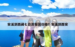 安溪到西藏七日游报团价格？安溪到西安