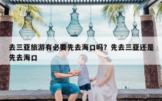 去三亚旅游有必要先去海口吗？先去三亚还是先去海口