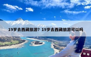 19岁去西藏旅游？19岁去西藏旅游可以吗