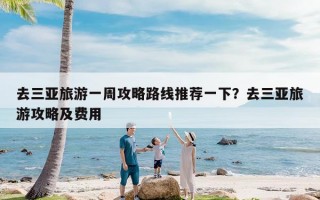 去三亚旅游一周攻略路线推荐一下？去三亚旅游攻略及费用