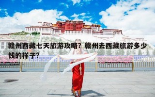 赣州西藏七天旅游攻略？赣州去西藏旅游多少钱的样子?