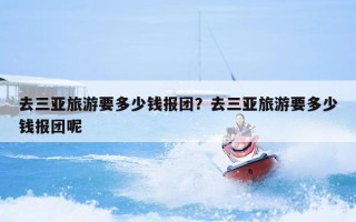 去三亚旅游要多少钱报团？去三亚旅游要多少钱报团呢