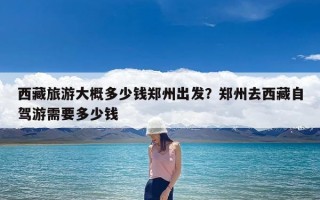 西藏旅游大概多少钱郑州出发？郑州去西藏自驾游需要多少钱