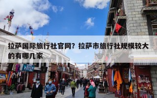 拉萨国际旅行社官网？拉萨市旅行社规模较大的有哪几家