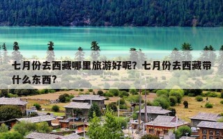 七月份去西藏哪里旅游好呢？七月份去西藏带什么东西?