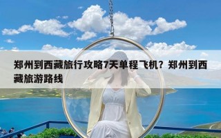 郑州到西藏旅行攻略7天单程飞机？郑州到西藏旅游路线