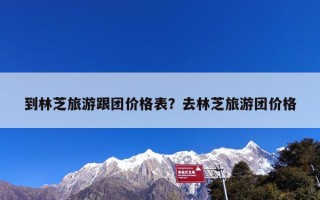 到林芝旅游跟团价格表？去林芝旅游团价格