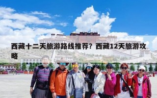 西藏十二天旅游路线推荐？西藏12天旅游攻略