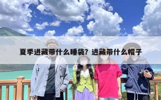 夏季进藏带什么睡袋？进藏带什么帽子