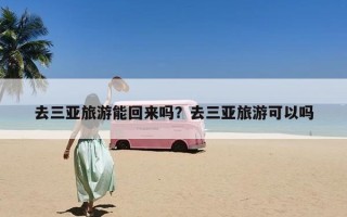 去三亚旅游能回来吗？去三亚旅游可以吗