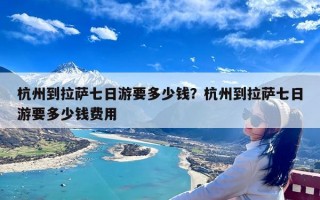 杭州到拉萨七日游要多少钱？杭州到拉萨七日游要多少钱费用