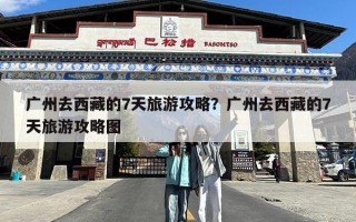 广州去西藏的7天旅游攻略？广州去西藏的7天旅游攻略图