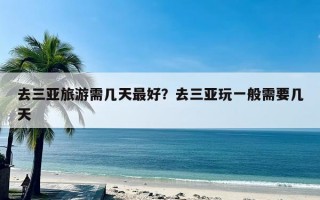 去三亚旅游需几天最好？去三亚玩一般需要几天