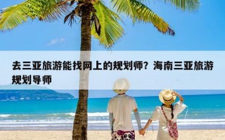 去三亚旅游能找网上的规划师？海南三亚旅游规划导师