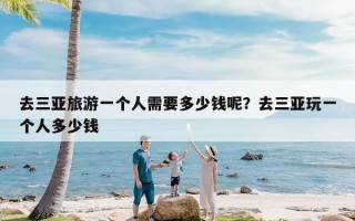 去三亚旅游一个人需要多少钱呢？去三亚玩一个人多少钱