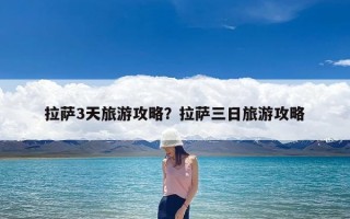 拉萨3天旅游攻略？拉萨三日旅游攻略