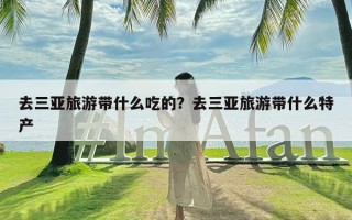 去三亚旅游带什么吃的？去三亚旅游带什么特产