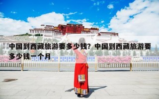 中国到西藏旅游要多少钱？中国到西藏旅游要多少钱一个月