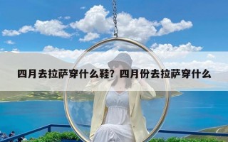 四月去拉萨穿什么鞋？四月份去拉萨穿什么