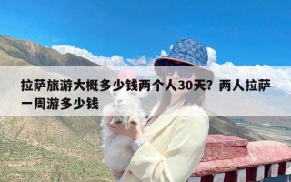 拉萨旅游大概多少钱两个人30天？两人拉萨一周游多少钱