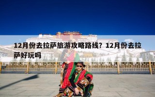 12月份去拉萨旅游攻略路线？12月份去拉萨好玩吗