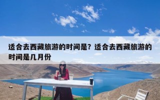 适合去西藏旅游的时间是？适合去西藏旅游的时间是几月份