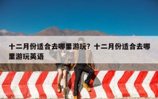 十二月份适合去哪里游玩？十二月份适合去哪里游玩英语