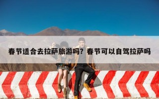 春节适合去拉萨旅游吗？春节可以自驾拉萨吗