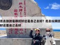 出去旅游是跟团好还是自己去好？出去玩跟团好还是自己去好