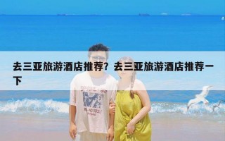 去三亚旅游酒店推荐？去三亚旅游酒店推荐一下