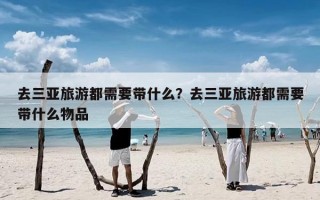 去三亚旅游都需要带什么？去三亚旅游都需要带什么物品