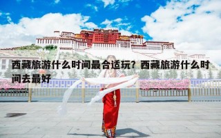 西藏旅游什么时间最合适玩？西藏旅游什么时间去最好