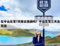 在中山出发7天够去西藏吗？中山出发三天自驾游