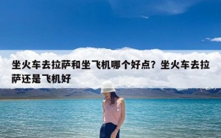 坐火车去拉萨和坐飞机哪个好点？坐火车去拉萨还是飞机好