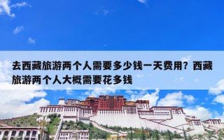 去西藏旅游两个人需要多少钱一天费用？西藏旅游两个人大概需要花多钱