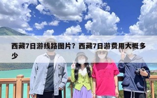 西藏7日游线路图片？西藏7日游费用大概多少