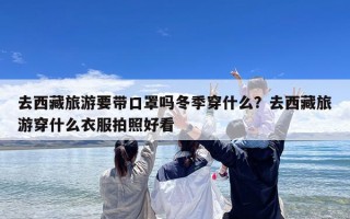 去西藏旅游要带口罩吗冬季穿什么？去西藏旅游穿什么衣服拍照好看